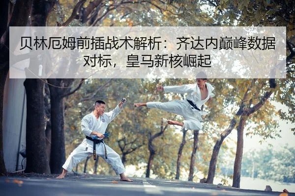 贝林厄姆前插战术解析：齐达内巅峰数据对标，皇马新核崛起